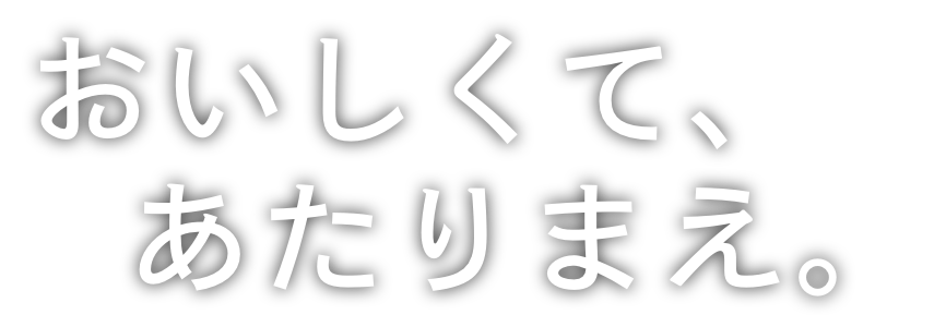 おいしくて、あたりまえ。